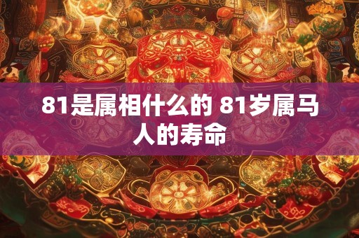 81是属相什么的 81岁属马人的寿命