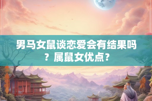 男马女鼠谈恋爱会有结果吗？属鼠女优点？