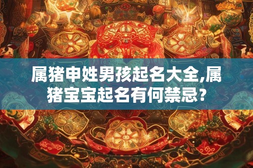 属猪申姓男孩起名大全,属猪宝宝起名有何禁忌？
