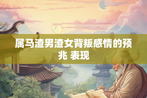 属马渣男渣女背叛感情的预兆 表现