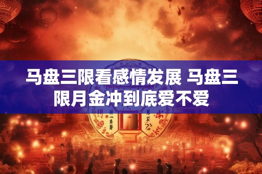 马盘三限看感情发展 马盘三限月金冲到底爱不爱