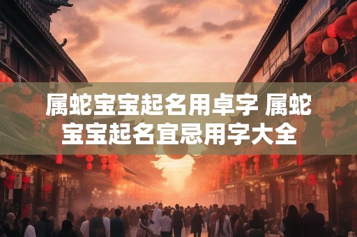 属蛇宝宝起名用卓字 属蛇宝宝起名宜忌用字大全