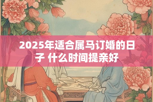 2025年适合属马订婚的日子 什么时间提亲好