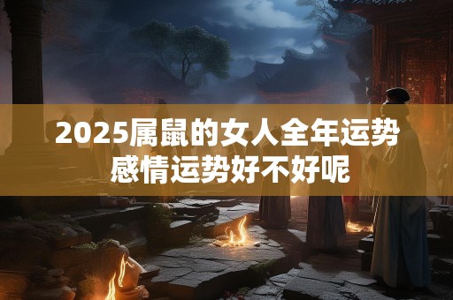 2025属鼠的女人全年运势 感情运势好不好呢