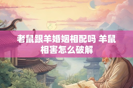 老鼠跟羊婚姻相配吗 羊鼠相害怎么破解