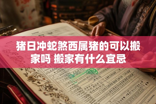 猪日冲蛇煞西属猪的可以搬家吗 搬家有什么宜忌