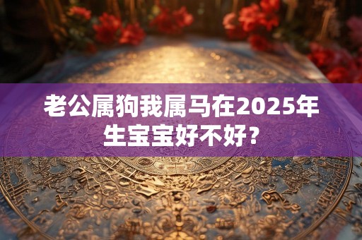 老公属狗我属马在2025年生宝宝好不好？