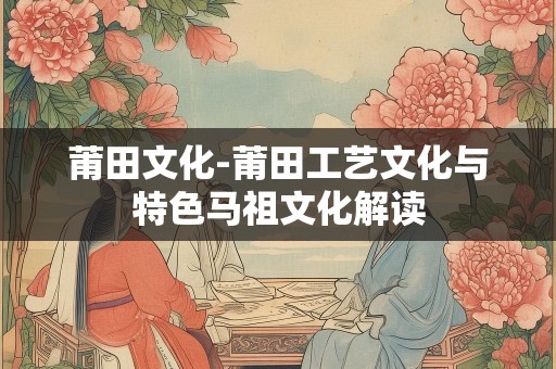 莆田文化-莆田工艺文化与特色马祖文化解读