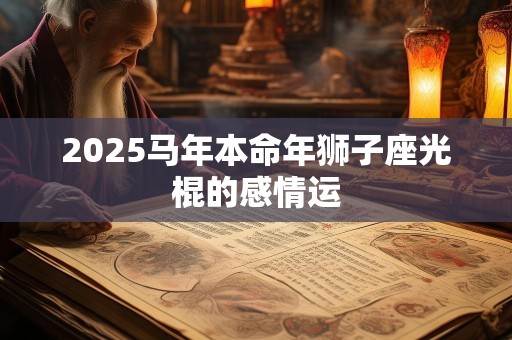 2025马年本命年狮子座光棍的感情运