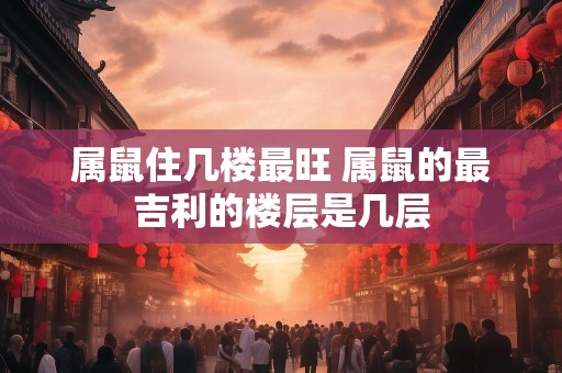 属鼠住几楼最旺 属鼠的最吉利的楼层是几层