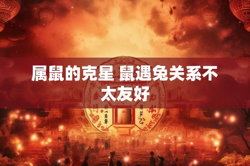 属鼠的克星 鼠遇兔关系不太友好