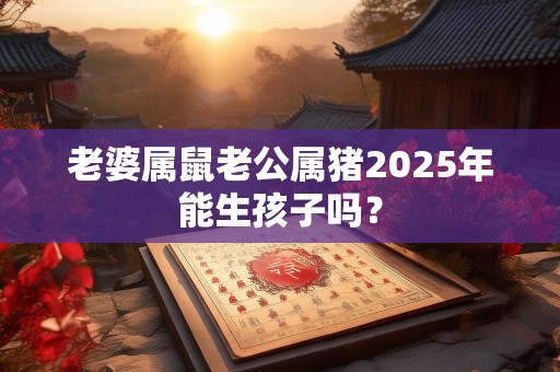 老婆属鼠老公属猪2025年能生孩子吗？