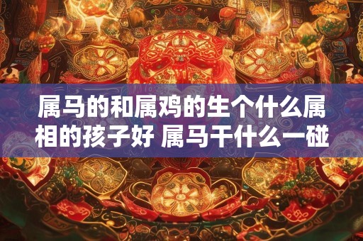 属马的和属鸡的生个什么属相的孩子好 属马干什么一碰就发财