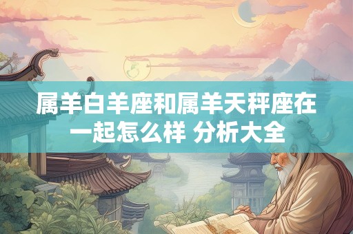 属羊白羊座和属羊天秤座在一起怎么样 分析大全