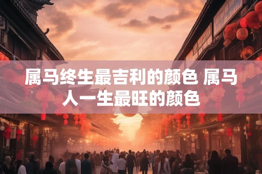 属马终生最吉利的颜色 属马人一生最旺的颜色