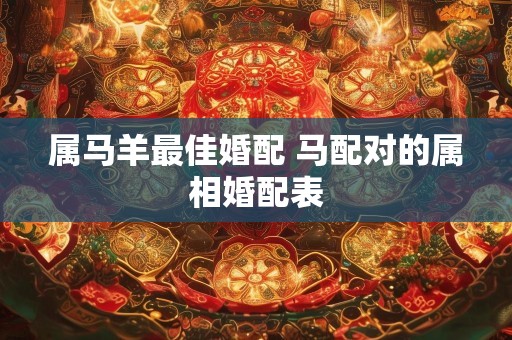 属马羊最佳婚配 马配对的属相婚配表
