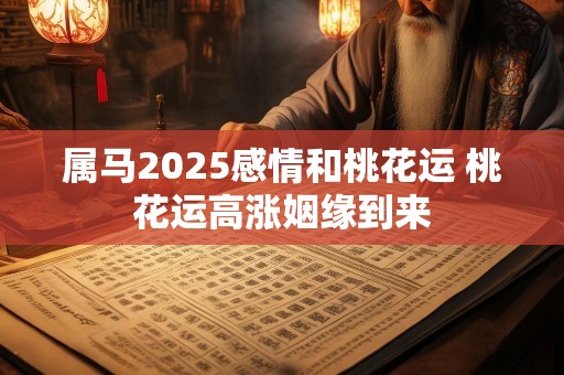属马2025感情和桃花运 桃花运高涨姻缘到来