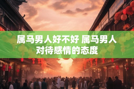 属马男人好不好 属马男人对待感情的态度