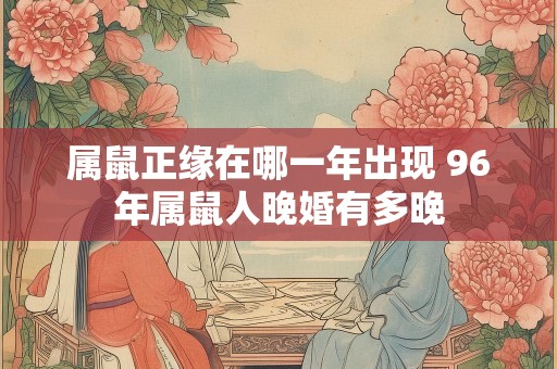 属鼠正缘在哪一年出现 96年属鼠人晚婚有多晚