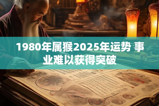1980年属猴2025年运势 事业难以获得突破