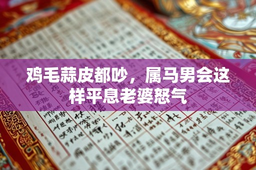 鸡毛蒜皮都吵，属马男会这样平息老婆怒气