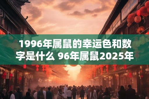 1996年属鼠的幸运色和数字是什么 96年属鼠2025年运势