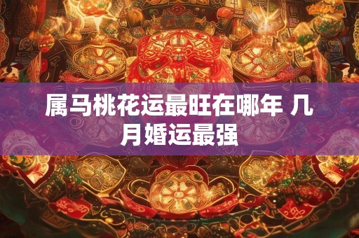 属马桃花运最旺在哪年 几月婚运最强