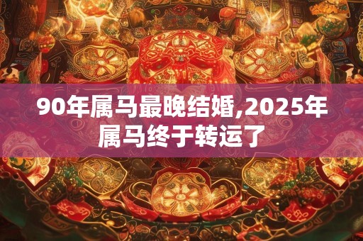 90年属马最晚结婚,2025年属马终于转运了