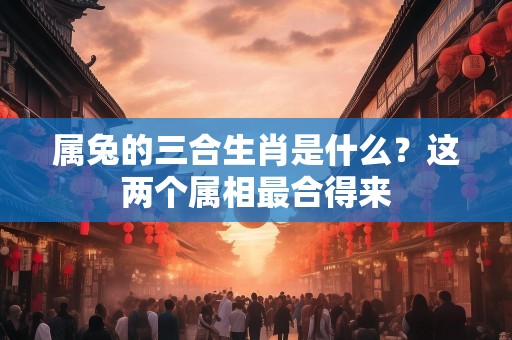 属兔的三合生肖是什么？这两个属相最合得来