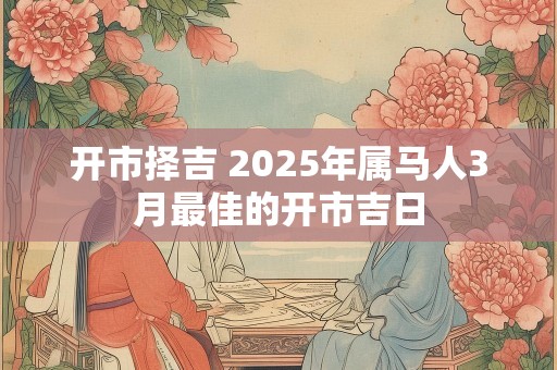 开市择吉 2025年属马人3月最佳的开市吉日