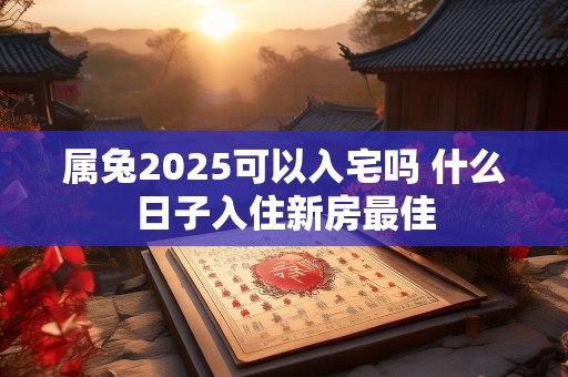 属兔2025可以入宅吗 什么日子入住新房最佳