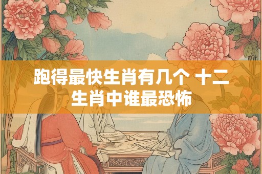 跑得最快生肖有几个 十二生肖中谁最恐怖