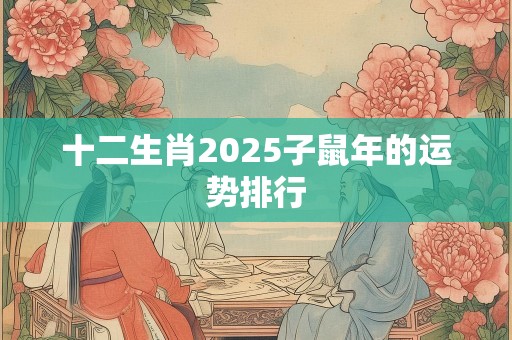 十二生肖2025子鼠年的运势排行