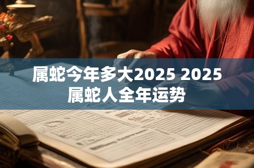 属蛇今年多大2025 2025属蛇人全年运势