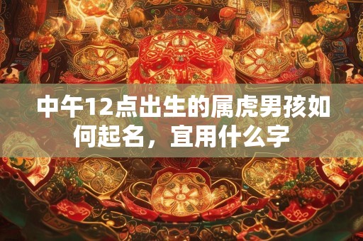 中午12点出生的属虎男孩如何起名，宜用什么字