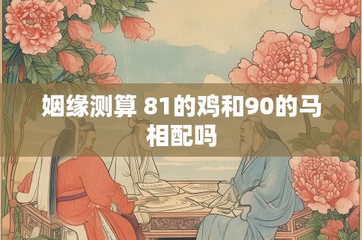 姻缘测算 81的鸡和90的马相配吗