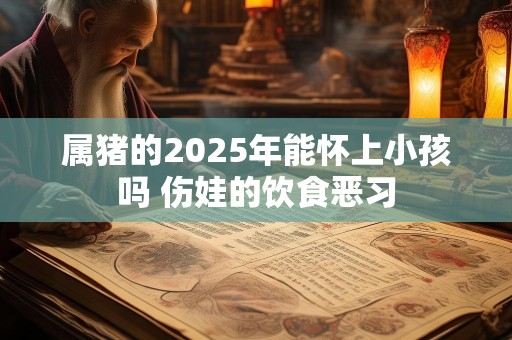 属猪的2025年能怀上小孩吗 伤娃的饮食恶习
