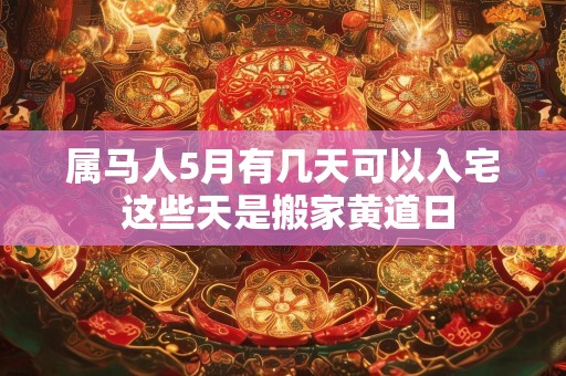 属马人5月有几天可以入宅 这些天是搬家黄道日