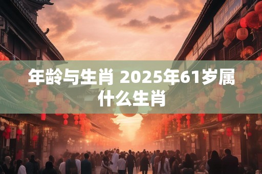 年龄与生肖 2025年61岁属什么生肖