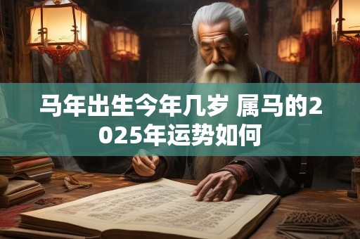 马年出生今年几岁 属马的2025年运势如何