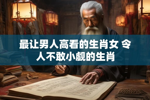 最让男人高看的生肖女 令人不敢小觑的生肖