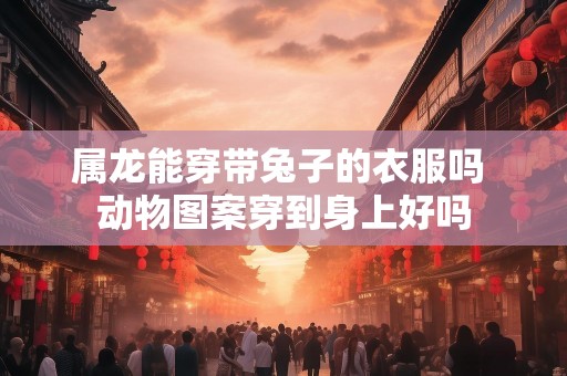 属龙能穿带兔子的衣服吗 动物图案穿到身上好吗