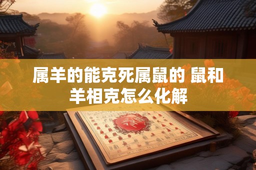属羊的能克死属鼠的 鼠和羊相克怎么化解