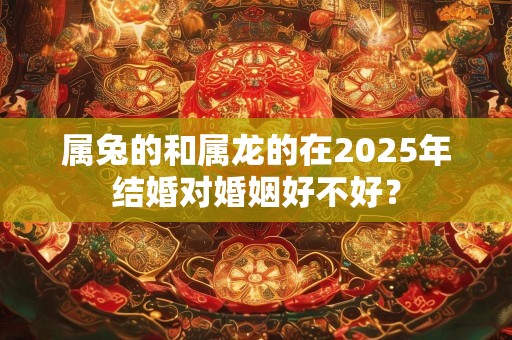 属兔的和属龙的在2025年结婚对婚姻好不好？