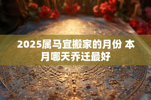 2025属马宜搬家的月份 本月哪天乔迁最好
