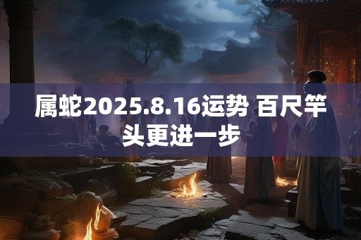 属蛇2025.8.16运势 百尺竿头更进一步