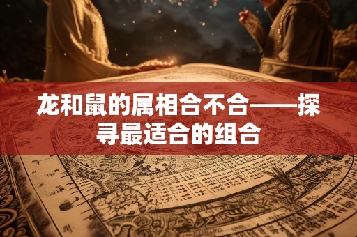 龙和鼠的属相合不合——探寻最适合的组合