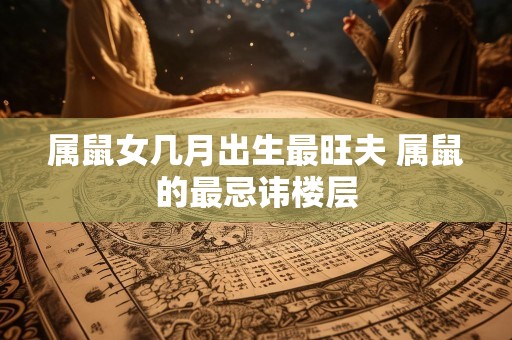 属鼠女几月出生最旺夫 属鼠的最忌讳楼层