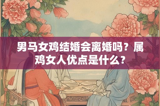 男马女鸡结婚会离婚吗？属鸡女人优点是什么？