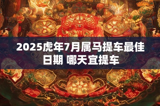 2025虎年7月属马提车最佳日期 哪天宜提车